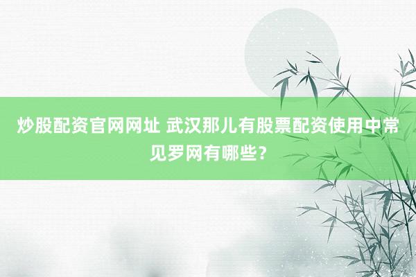 炒股配资官网网址 武汉那儿有股票配资使用中常见罗网有哪些？