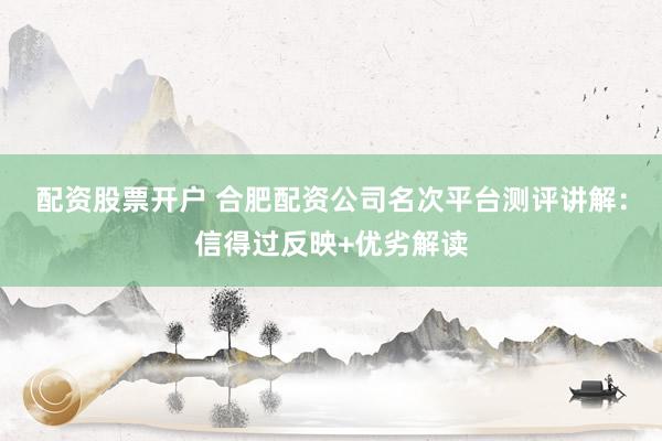 配资股票开户 合肥配资公司名次平台测评讲解：信得过反映+优劣解读