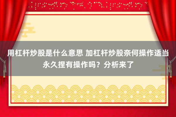 用杠杆炒股是什么意思 加杠杆炒股奈何操作适当永久捏有操作吗？分析来了