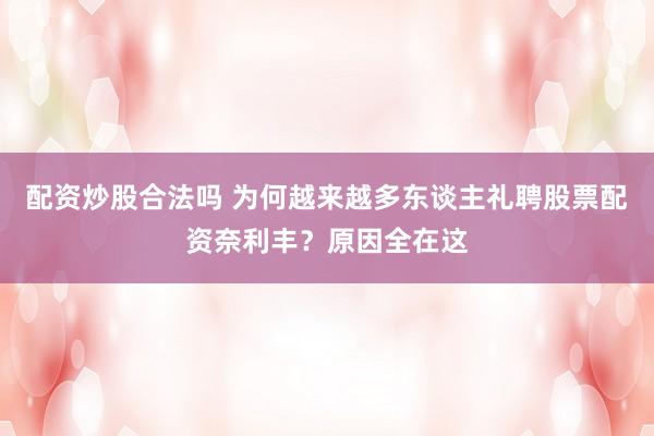 配资炒股合法吗 为何越来越多东谈主礼聘股票配资奈利丰？原因全在这
