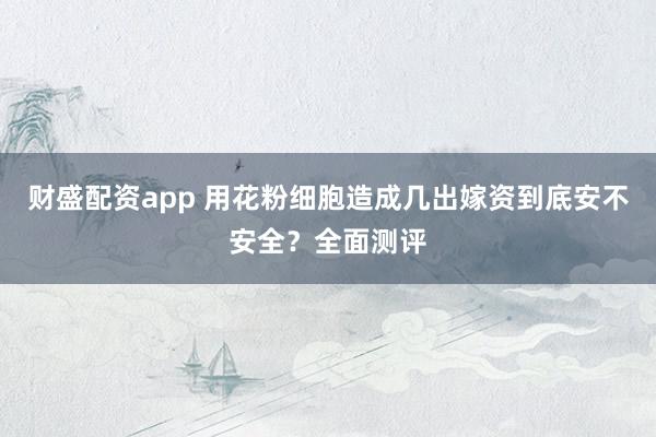 财盛配资app 用花粉细胞造成几出嫁资到底安不安全？全面测评