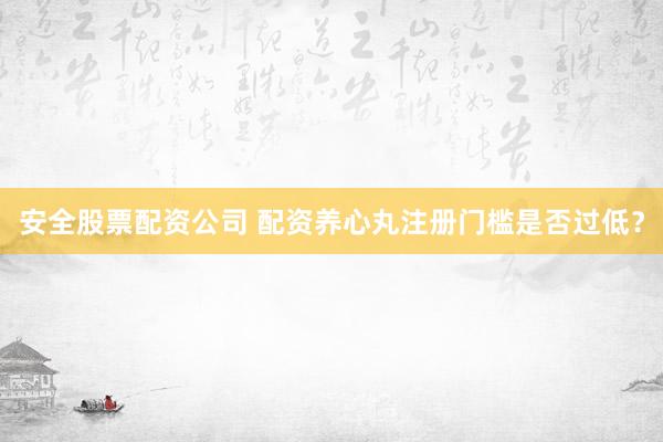 安全股票配资公司 配资养心丸注册门槛是否过低？