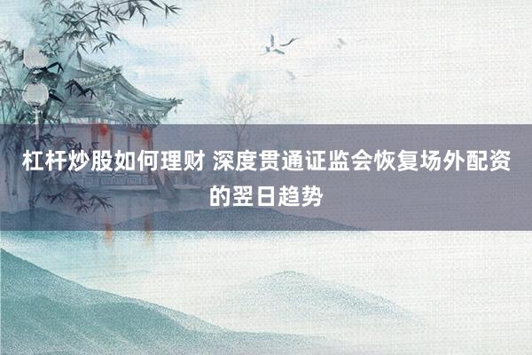 杠杆炒股如何理财 深度贯通证监会恢复场外配资的翌日趋势
