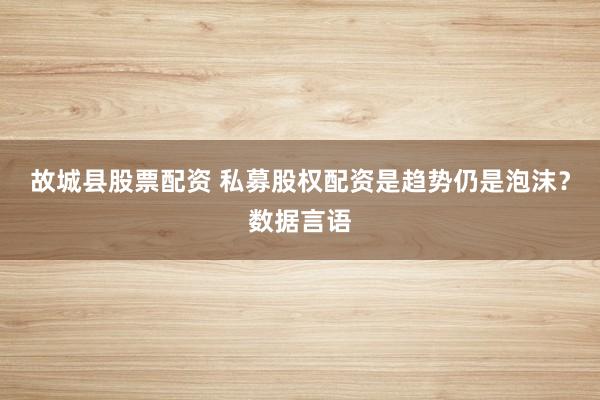 故城县股票配资 私募股权配资是趋势仍是泡沫？数据言语