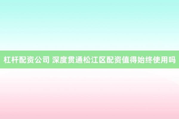 杠杆配资公司 深度贯通松江区配资值得始终使用吗