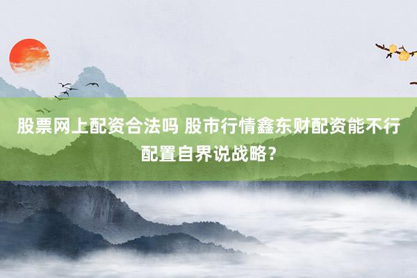 股票网上配资合法吗 股市行情鑫东财配资能不行配置自界说战略？