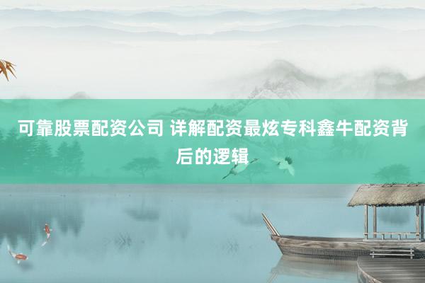 可靠股票配资公司 详解配资最炫专科鑫牛配资背后的逻辑