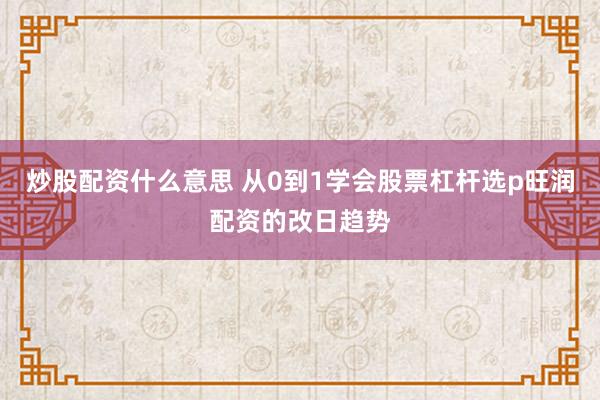 炒股配资什么意思 从0到1学会股票杠杆选p旺润配资的改日趋势