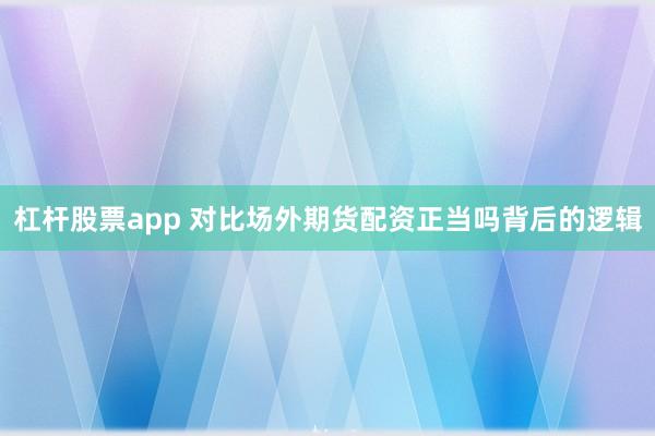 杠杆股票app 对比场外期货配资正当吗背后的逻辑