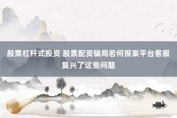 股票杠杆式投资 股票配资骗局若何报案平台客服复兴了这些问题