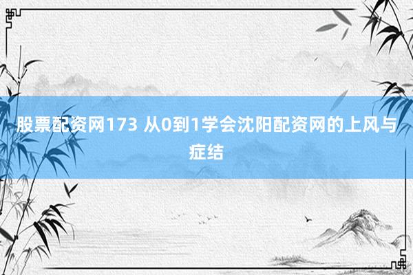股票配资网173 从0到1学会沈阳配资网的上风与症结