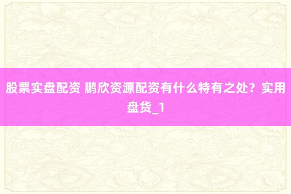 股票实盘配资 鹏欣资源配资有什么特有之处？实用盘货_1