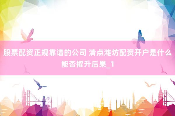 股票配资正规靠谱的公司 清点潍坊配资开户是什么能否擢升后果_1