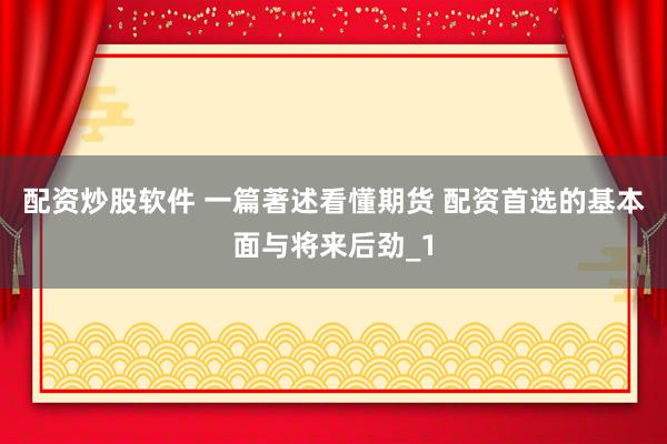 配资炒股软件 一篇著述看懂期货 配资首选的基本面与将来后劲_1