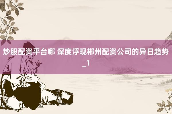 炒股配资平台哪 深度浮现郴州配资公司的异日趋势_1