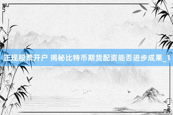 正规股票开户 揭秘比特币期货配资能否进步成果_1