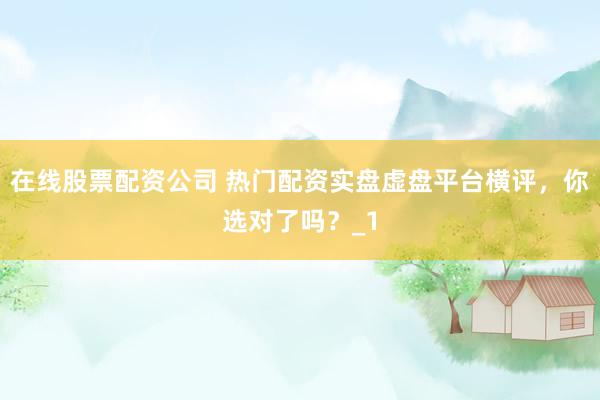 在线股票配资公司 热门配资实盘虚盘平台横评，你选对了吗？_1