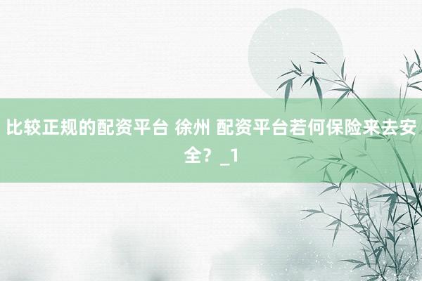 比较正规的配资平台 徐州 配资平台若何保险来去安全？_1