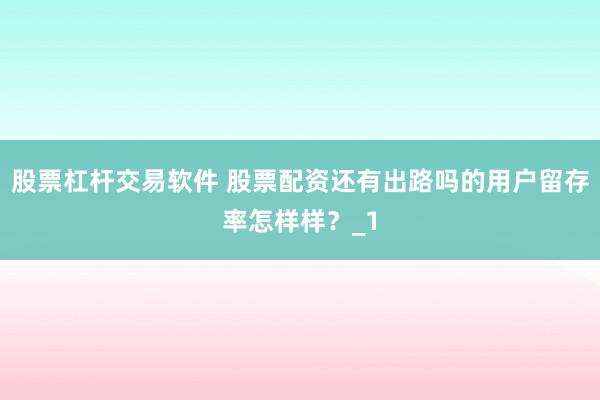 股票杠杆交易软件 股票配资还有出路吗的用户留存率怎样样？_1