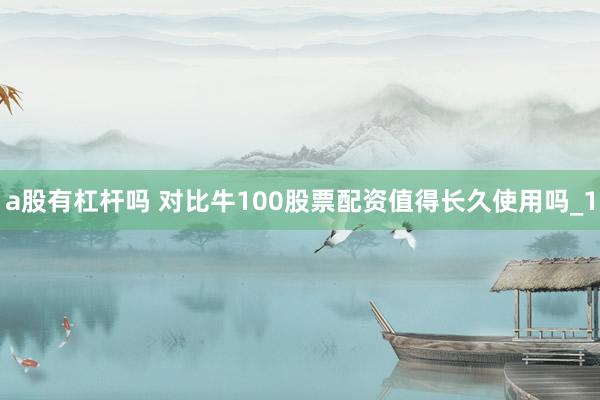 a股有杠杆吗 对比牛100股票配资值得长久使用吗_1