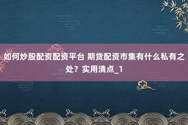 如何炒股配资配资平台 期货配资市集有什么私有之处？实用清点_1