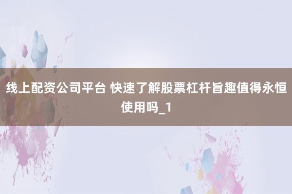 线上配资公司平台 快速了解股票杠杆旨趣值得永恒使用吗_1