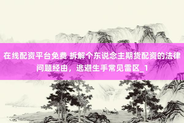 在线配资平台免费 拆解个东说念主期货配资的法律问题经由，逃避生手常见雷区_1