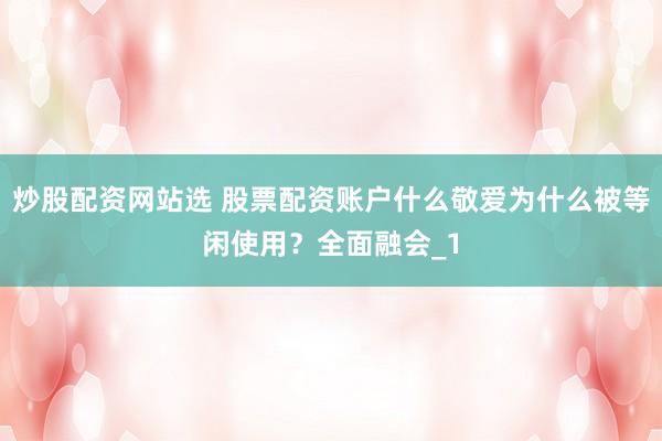 炒股配资网站选 股票配资账户什么敬爱为什么被等闲使用？全面融会_1