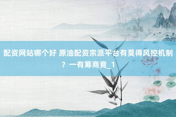 配资网站哪个好 原油配资宗派平台有莫得风控机制？一有筹商竟_1