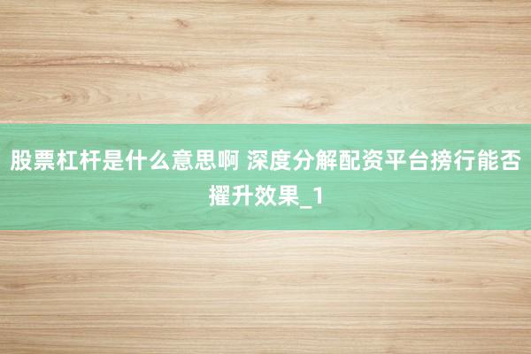股票杠杆是什么意思啊 深度分解配资平台搒行能否擢升效果_1