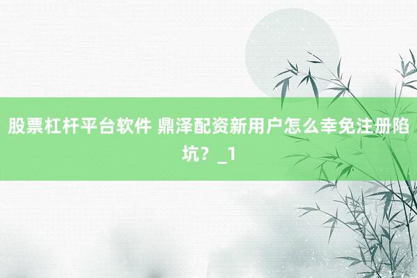 股票杠杆平台软件 鼎泽配资新用户怎么幸免注册陷坑？_1