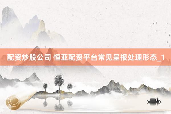 配资炒股公司 恒亚配资平台常见呈报处理形态_1
