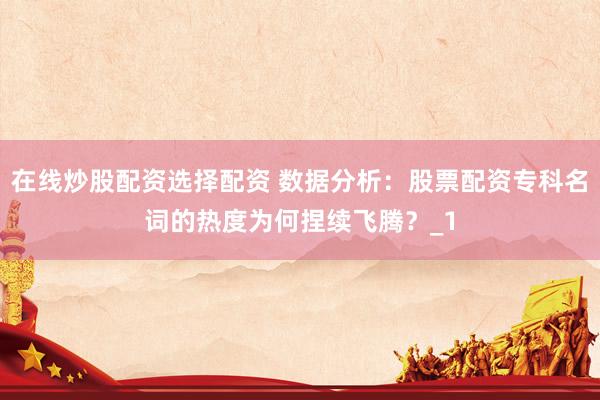 在线炒股配资选择配资 数据分析：股票配资专科名词的热度为何捏续飞腾？_1