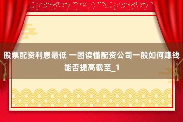 股票配资利息最低 一图读懂配资公司一般如何赚钱能否提高截至_1