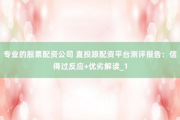 专业的股票配资公司 直投跟配资平台测评报告：信得过反应+优劣解读_1