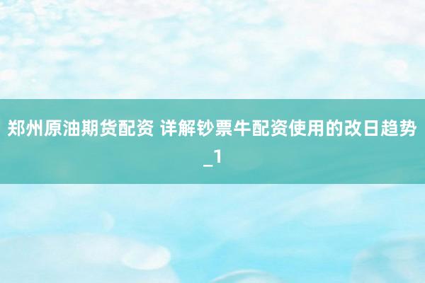 郑州原油期货配资 详解钞票牛配资使用的改日趋势_1