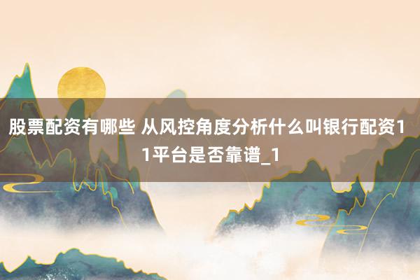 股票配资有哪些 从风控角度分析什么叫银行配资1 1平台是否靠谱_1