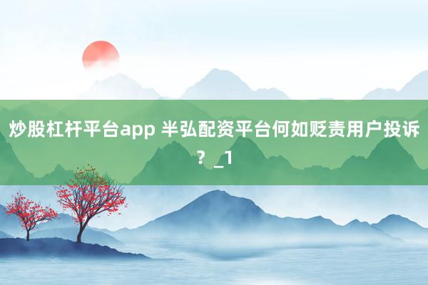 炒股杠杆平台app 半弘配资平台何如贬责用户投诉？_1