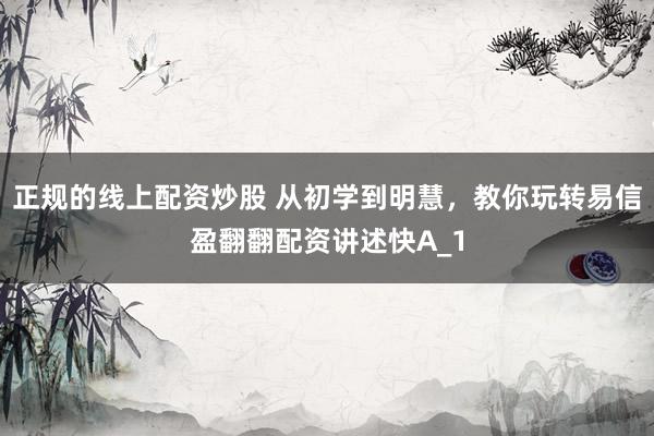 正规的线上配资炒股 从初学到明慧，教你玩转易信盈翻翻配资讲述快A_1