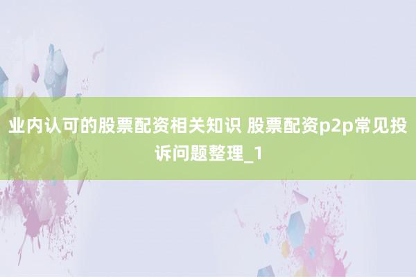 业内认可的股票配资相关知识 股票配资p2p常见投诉问题整理_1