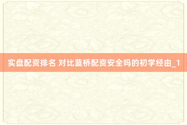实盘配资排名 对比蓝桥配资安全吗的初学经由_1