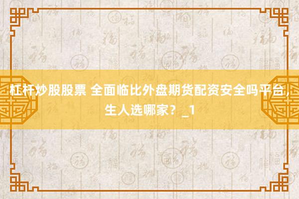 杠杆炒股股票 全面临比外盘期货配资安全吗平台，生人选哪家？_1