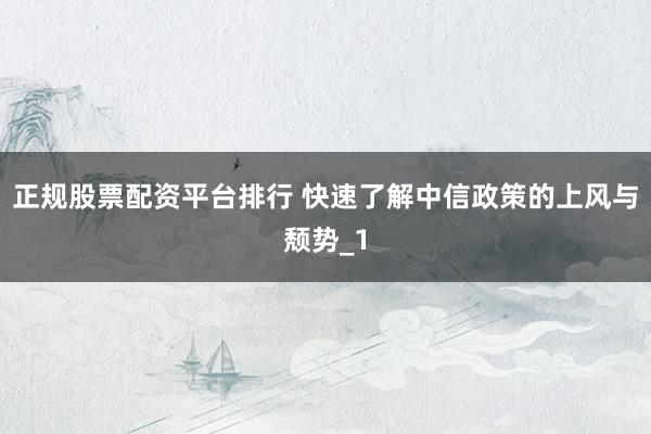 正规股票配资平台排行 快速了解中信政策的上风与颓势_1