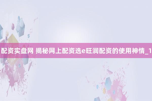 配资实盘网 揭秘网上配资选e旺润配资的使用神情_1