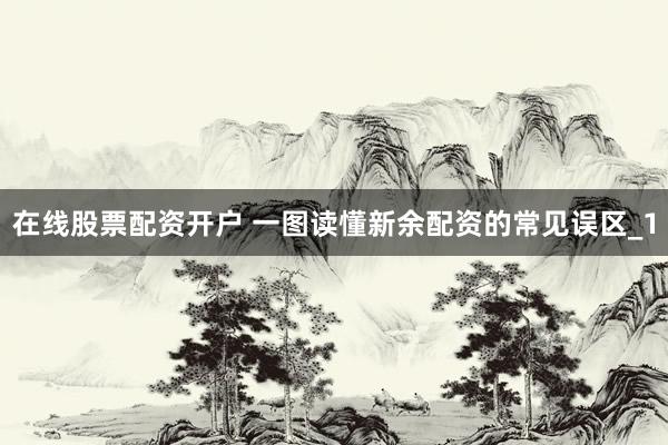 在线股票配资开户 一图读懂新余配资的常见误区_1