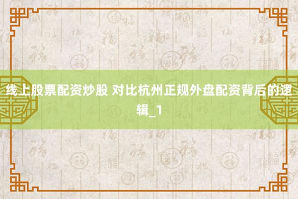 线上股票配资炒股 对比杭州正规外盘配资背后的逻辑_1