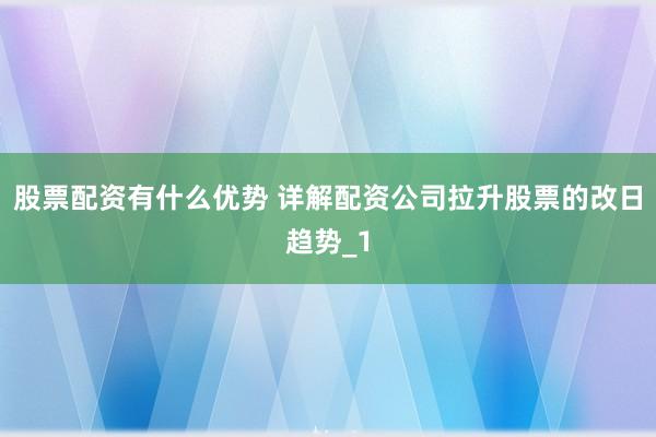 股票配资有什么优势 详解配资公司拉升股票的改日趋势_1