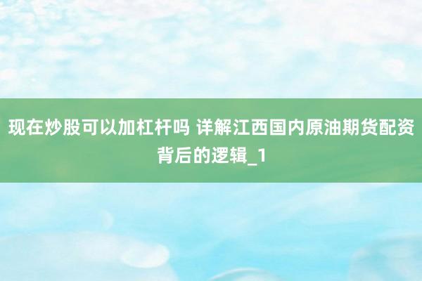 现在炒股可以加杠杆吗 详解江西国内原油期货配资背后的逻辑_1