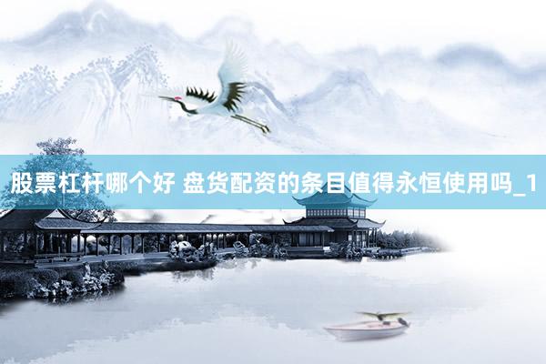 股票杠杆哪个好 盘货配资的条目值得永恒使用吗_1
