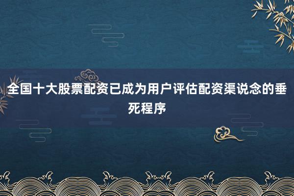 全国十大股票配资已成为用户评估配资渠说念的垂死程序